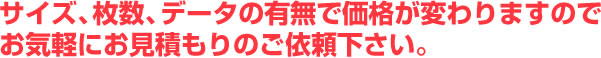 サイズ、枚数、データの有無で価格が変わりますのでお気軽にお見積もりのご依頼下さい。